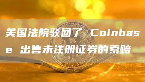美国法院驳回了 Coinbas 出售未注册证券的索赔