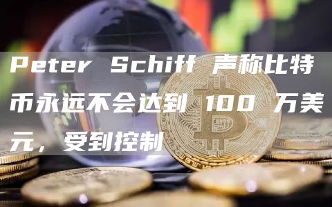 Ptr Schiff 声称比特币永远不会达到 100 万美元，受到控制