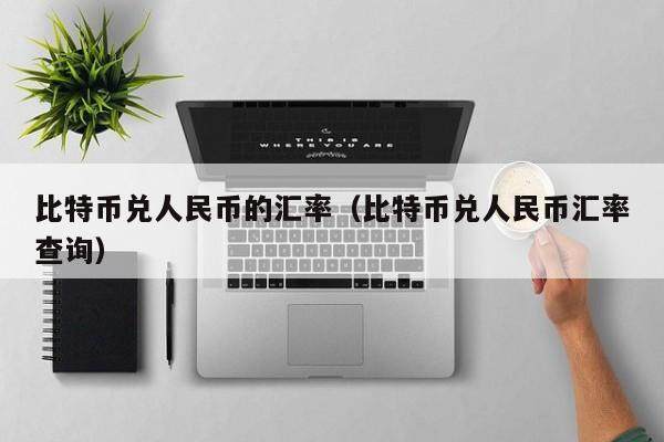 比特币兑人民币的汇率（比特币兑人民币汇率查询）