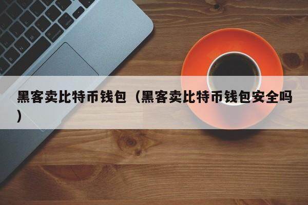 黑客卖比特币钱包（黑客卖比特币钱包安全吗）