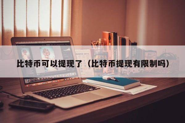 比特币可以提现了（比特币提现有限制吗）