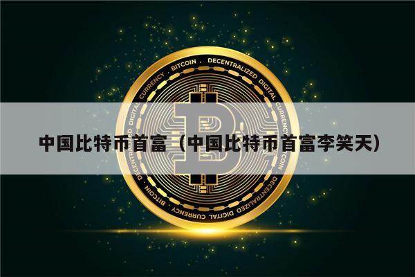 中国比特币首富（中国比特币首富李笑天）