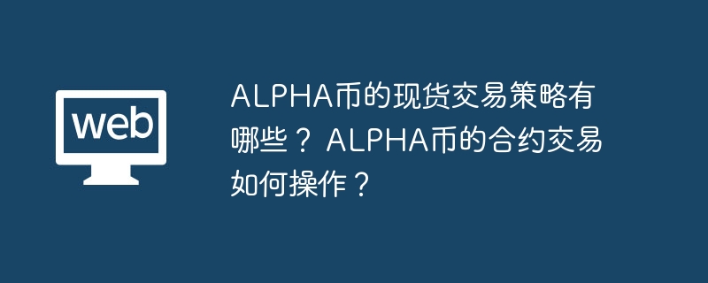 alpha币的现货交易策略有哪些？ alpha币的合约交易如何操作？ - php中文网