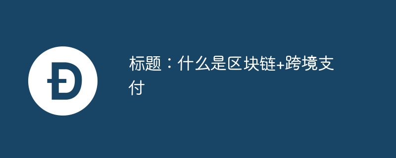 标题：什么是区块链+跨境支付