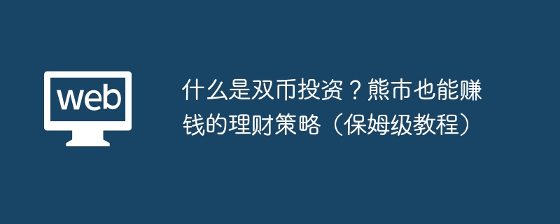 什么是双币投资？熊市也能赚钱的理财策略（保姆级教程） - php中文网