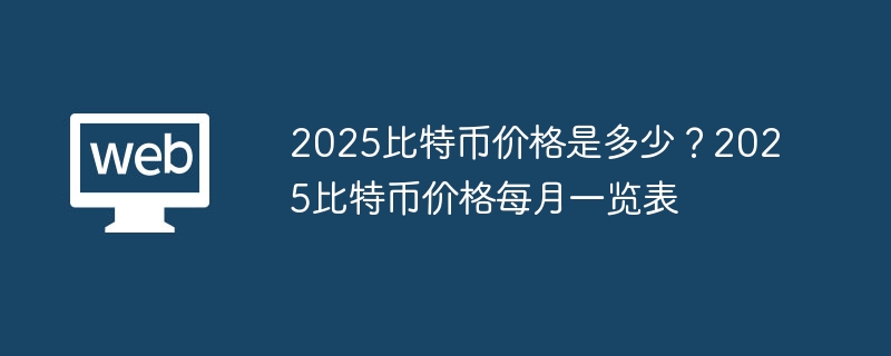 2025比特币价格是多少？2025比特币价格每月一览表 - php中文网