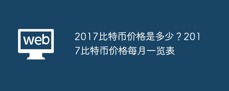 2017比特币价格是多少？2017比特币价格每月一览表 - php中文网
