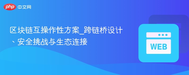 区块链互操作性方案_跨链桥设计、安全挑战与生态连接