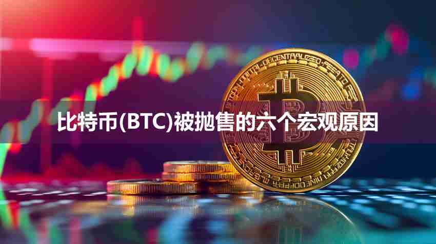 比特币（BTC）近期被抛售的六个宏观原因解析