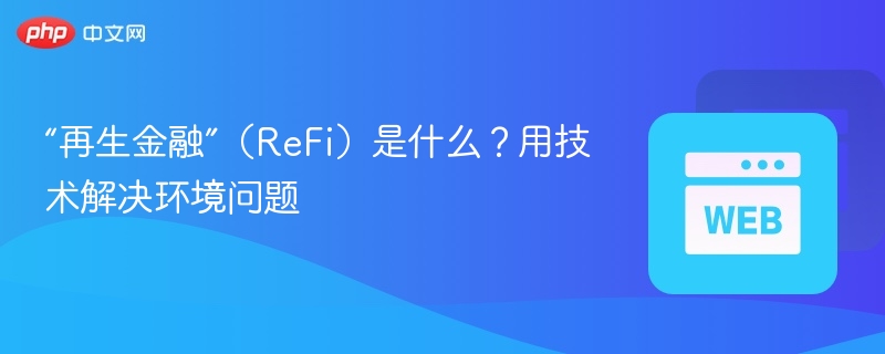 “再生金融”（refi）是什么？用技术解决环境问题 - php中文网